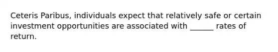 Ceteris Paribus, individuals expect that relatively safe or certain investment opportunities are associated with ______ rates of return.