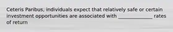 Ceteris Paribus, individuals expect that relatively safe or certain investment opportunities are associated with ______________ rates of return