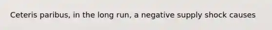 Ceteris paribus​, in the long​ run, a negative supply shock causes
