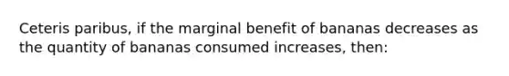 Ceteris paribus, if the marginal benefit of bananas decreases as the quantity of bananas consumed increases, then: