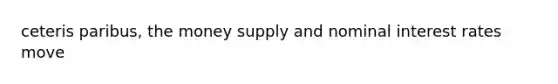 ceteris paribus, the money supply and nominal interest rates move