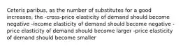 Ceteris paribus, as the number of substitutes for a good increases, the -cross-price elasticity of demand should become negative -income elasticity of demand should become negative -price elasticity of demand should become larger -price elasticity of demand should become smaller