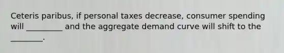 Ceteris paribus, if personal taxes decrease, consumer spending will _________ and the aggregate demand curve will shift to the ________.