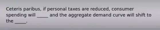 Ceteris paribus, if personal taxes are reduced, consumer spending will _____ and the aggregate demand curve will shift to the _____.