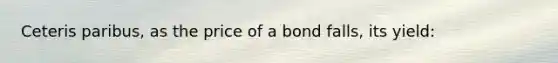 Ceteris paribus, as the price of a bond falls, its yield:
