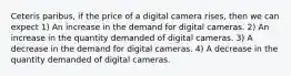 Ceteris paribus, if the price of a digital camera rises, then we can expect 1) An increase in the demand for digital cameras. 2) An increase in the quantity demanded of digital cameras. 3) A decrease in the demand for digital cameras. 4) A decrease in the quantity demanded of digital cameras.