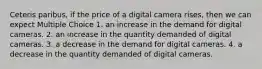 Ceteris paribus, if the price of a digital camera rises, then we can expect Multiple Choice 1. an increase in the demand for digital cameras. 2. an increase in the quantity demanded of digital cameras. 3. a decrease in the demand for digital cameras. 4. a decrease in the quantity demanded of digital cameras.