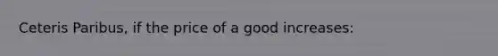 Ceteris Paribus, if the price of a good increases: