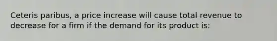 Ceteris paribus, a price increase will cause total revenue to decrease for a firm if the demand for its product is: