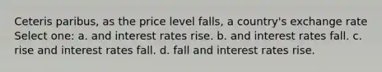 Ceteris paribus, as the price level falls, a country's exchange rate Select one: a. and interest rates rise. b. and interest rates fall. c. rise and interest rates fall. d. fall and interest rates rise.