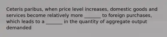 Ceteris paribus, when price level increases, domestic goods and services become relatively more _______ to foreign purchases, which leads to a _______ in the quantity of aggregate output demanded