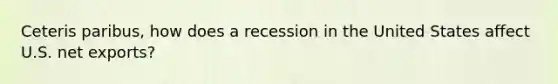 Ceteris paribus, how does a recession in the United States affect U.S. net exports?