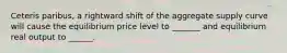 Ceteris paribus, a rightward shift of the aggregate supply curve will cause the equilibrium price level to _______ and equilibrium real output to ______.