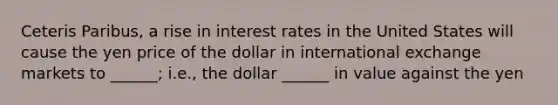 Ceteris Paribus, a rise in interest rates in the United States will cause the yen price of the dollar in international exchange markets to ______; i.e., the dollar ______ in value against the yen