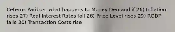 Ceterus Paribus: what happens to Money Demand if 26) Inflation rises 27) Real Interest Rates fall 28) Price Level rises 29) RGDP falls 30) Transaction Costs rise