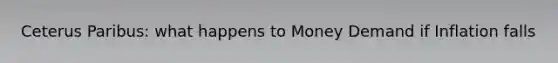 Ceterus Paribus: what happens to Money Demand if Inflation falls