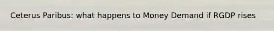 Ceterus Paribus: what happens to Money Demand if RGDP rises