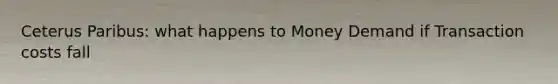 Ceterus Paribus: what happens to Money Demand if Transaction costs fall