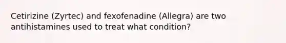 Cetirizine (Zyrtec) and fexofenadine (Allegra) are two antihistamines used to treat what condition?