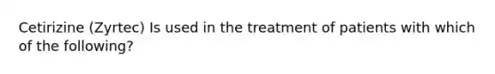 Cetirizine (Zyrtec) Is used in the treatment of patients with which of the following?