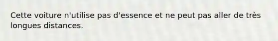 Cette voiture n'utilise pas d'essence et ne peut pas aller de très longues distances.