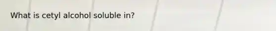 What is cetyl alcohol soluble in?