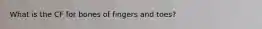 What is the CF for bones of fingers and toes?