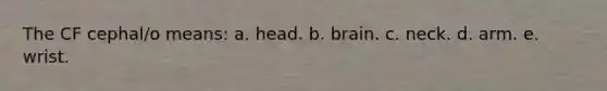 The CF cephal/o means: a. head. b. brain. c. neck. d. arm. e. wrist.