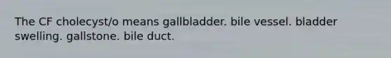 The CF cholecyst/o means gallbladder. bile vessel. bladder swelling. gallstone. bile duct.