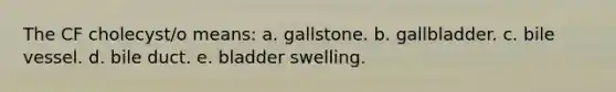 The CF cholecyst/o means: a. gallstone. b. gallbladder. c. bile vessel. d. bile duct. e. bladder swelling.