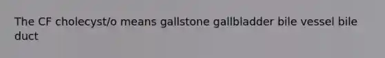 The CF cholecyst/o means gallstone gallbladder bile vessel bile duct