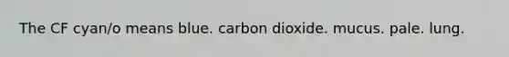 The CF cyan/o means blue. carbon dioxide. mucus. pale. lung.