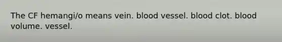 The CF hemangi/o means vein. blood vessel. blood clot. blood volume. vessel.