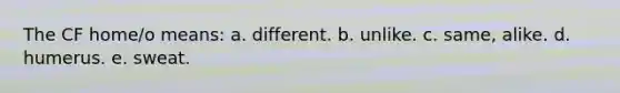 The CF home/o means: a. different. b. unlike. c. same, alike. d. humerus. e. sweat.