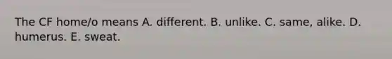 The CF home/o means A. different. B. unlike. C. same, alike. D. humerus. E. sweat.