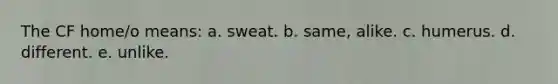 The CF home/o means: a. sweat. b. same, alike. c. humerus. d. different. e. unlike.