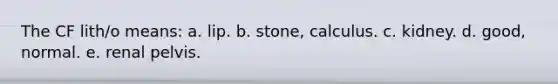 The CF lith/o means: a. lip. b. stone, calculus. c. kidney. d. good, normal. e. renal pelvis.