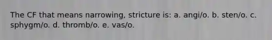 The CF that means narrowing, stricture is: a. angi/o. b. sten/o. c. sphygm/o. d. thromb/o. e. vas/o.