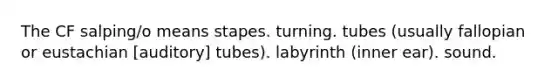 The CF salping/o means stapes. turning. tubes (usually fallopian or eustachian [auditory] tubes). labyrinth (inner ear). sound.