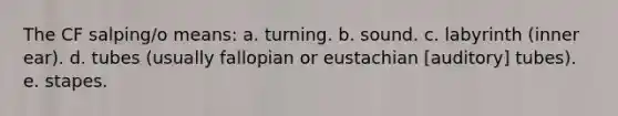 The CF salping/o means: a. turning. b. sound. c. labyrinth (inner ear). d. tubes (usually fallopian or eustachian [auditory] tubes). e. stapes.