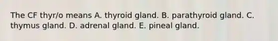 The CF thyr/o means A. thyroid gland. B. parathyroid gland. C. thymus gland. D. adrenal gland. E. pineal gland.