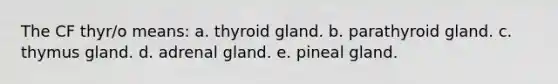 The CF thyr/o means: a. thyroid gland. b. parathyroid gland. c. thymus gland. d. adrenal gland. e. pineal gland.