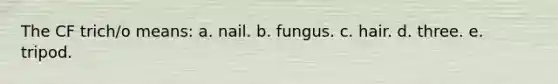 The CF trich/o means: a. nail. b. fungus. c. hair. d. three. e. tripod.