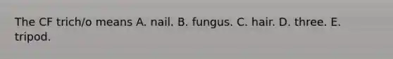 The CF trich/o means A. nail. B. fungus. C. hair. D. three. E. tripod.