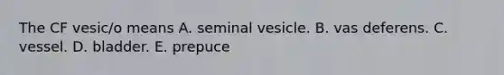 The CF vesic/o means A. seminal vesicle. B. vas deferens. C. vessel. D. bladder. E. prepuce