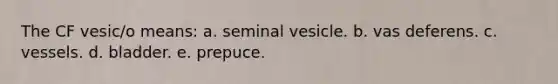 The CF vesic/o means: a. seminal vesicle. b. vas deferens. c. vessels. d. bladder. e. prepuce.