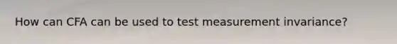 How can CFA can be used to test measurement invariance?