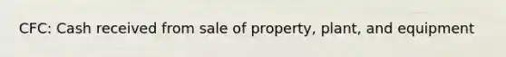 CFC: Cash received from sale of property, plant, and equipment