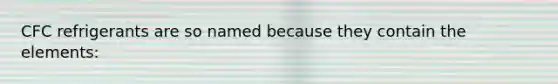 CFC refrigerants are so named because they contain the elements: