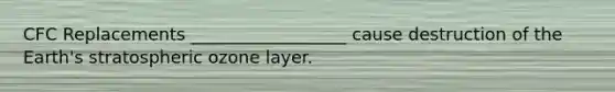 CFC Replacements __________________ cause destruction of the Earth's stratospheric ozone layer.